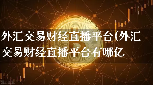 外汇交易财经直播平台(外汇交易财经直播平台有哪亿_https://www.erdeww.com_期货资讯_第1张