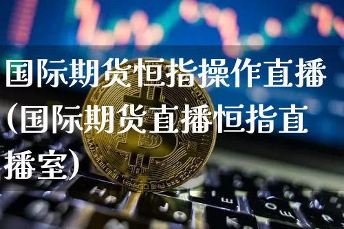 国际期货恒指操作直播(国际期货直播恒指直播室)_https://www.erdeww.com_期货知识_第1张