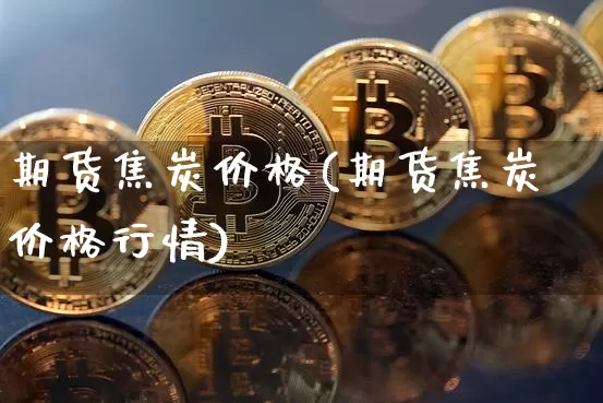 期货焦炭价格(期货焦炭价格行情)_https://www.erdeww.com_期货资讯_第1张