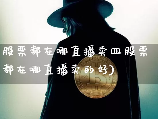 股票都在哪直播卖皿股票都在哪直播卖的好)_https://www.erdeww.com_期货走势_第1张