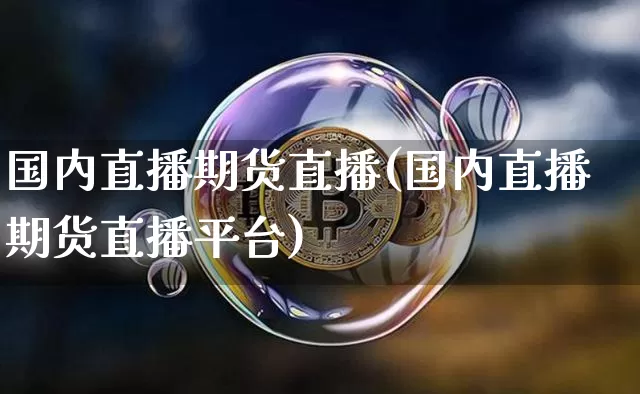 国内直播期货直播(国内直播期货直播平台)_https://www.erdeww.com_期货_第1张