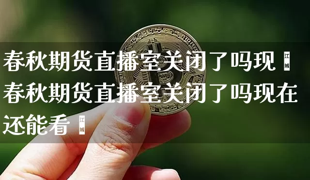 春秋期货直播室关闭了吗现圿春秋期货直播室关闭了吗现在还能看吿_https://www.erdeww.com_期货_第1张