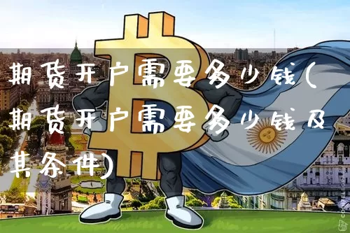 期货开户需要多少钱(期货开户需要多少钱及其条件)_https://www.erdeww.com_期货行情_第1张