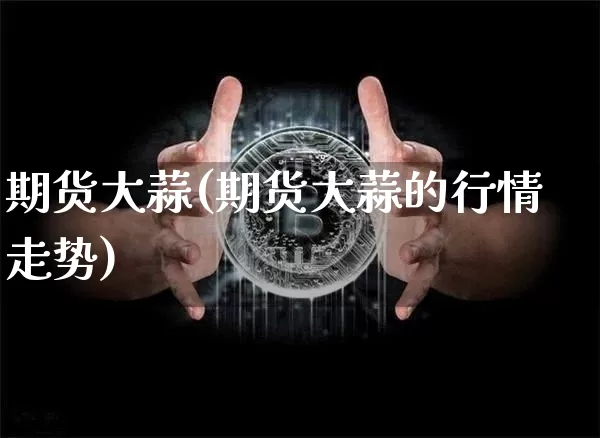 期货大蒜(期货大蒜的行情走势)_https://www.erdeww.com_期货资讯_第1张