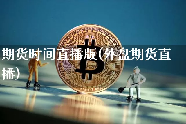 期货时间直播版(外盘期货直播)_https://www.erdeww.com_期货走势_第1张