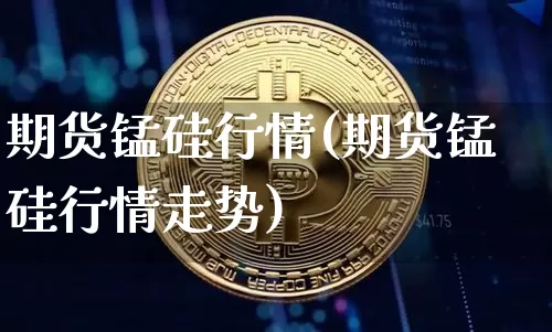 期货锰硅行情(期货锰硅行情走势)_https://www.erdeww.com_期货_第1张