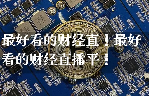 最好看的财经直撿最好看的财经直播平叿_https://www.erdeww.com_期货资讯_第1张