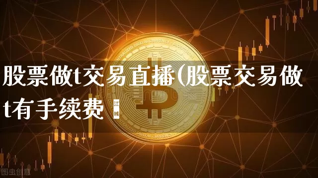 股票做t交易直播(股票交易做t有手续费吿_https://www.erdeww.com_期货走势_第1张