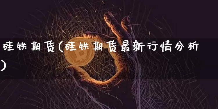 硅铁期货(硅铁期货最新行情分析)_https://www.erdeww.com_期货知识_第1张