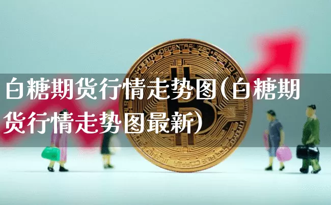 白糖期货行情走势图(白糖期货行情走势图最新)_https://www.erdeww.com_期货知识_第1张