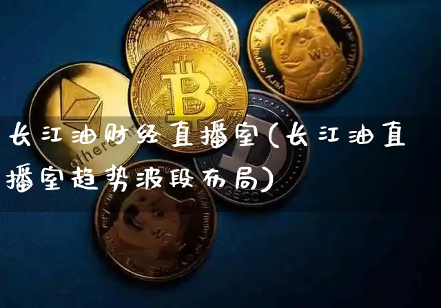 长江油财经直播室(长江油直播室趋势波段布局)_https://www.erdeww.com_期货_第1张