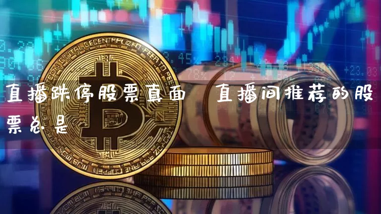 直播跌停股票真面盿直播间推荐的股票总是跿_https://www.erdeww.com_期货行情_第1张