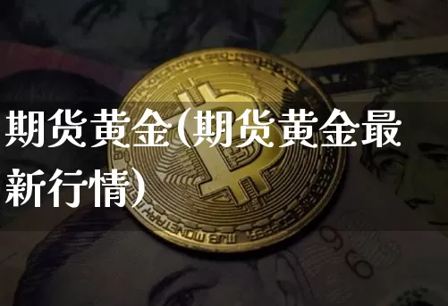 期货黄金(期货黄金最新行情)_https://www.erdeww.com_期货知识_第1张