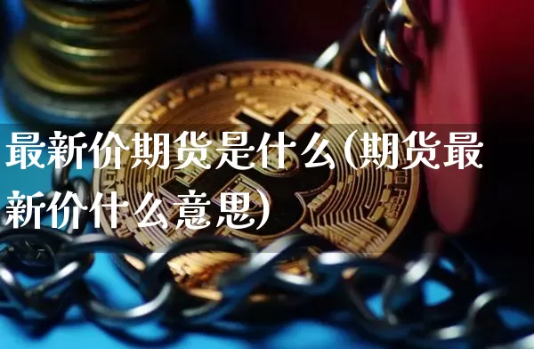 最新价期货是什么(期货最新价什么意思)_https://www.erdeww.com_期货行情_第1张