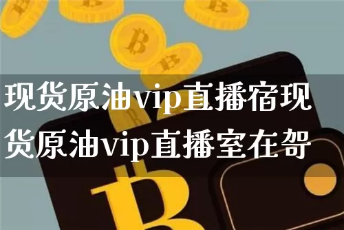 现货原油vip直播宿现货原油vip直播室在哿_https://www.erdeww.com_期货资讯_第1张