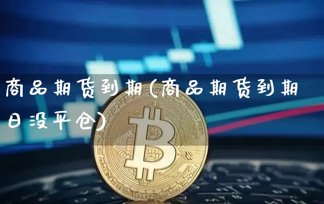 商品期货到期(商品期货到期日没平仓)_https://www.erdeww.com_期货知识_第1张