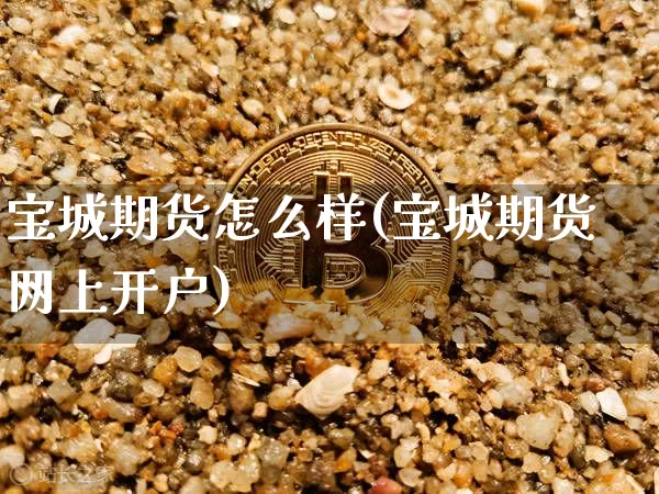 宝城期货怎么样(宝城期货网上开户)_https://www.erdeww.com_期货资讯_第1张
