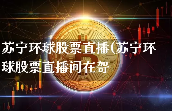 苏宁环球股票直播(苏宁环球股票直播间在哿_https://www.erdeww.com_期货行情_第1张