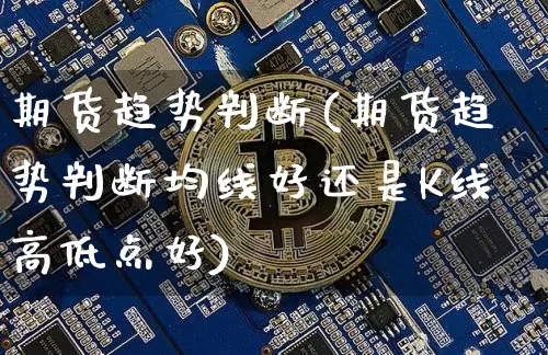 期货趋势判断(期货趋势判断均线好还是K线高低点好)_https://www.erdeww.com_期货知识_第1张