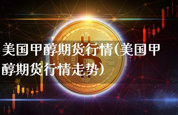美国甲醇期货行情(美国甲醇期货行情走势)_https://www.erdeww.com_期货走势_第1张