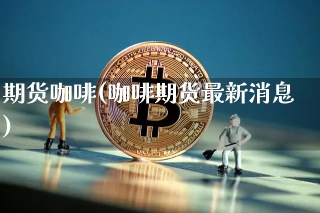 期货咖啡(咖啡期货最新消息)_https://www.erdeww.com_期货行情_第1张