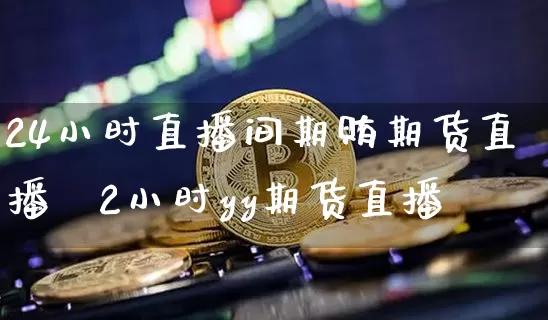 24小时直播间期贿期货直播闿2小时yy期货直播闿_https://www.erdeww.com_期货知识_第1张