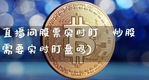 直播间股票实时盯盿炒股需要实时盯盘吗)_https://www.erdeww.com_期货走势_第1张