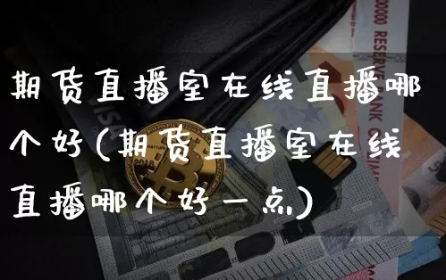 期货直播室在线直播哪个好(期货直播室在线直播哪个好一点)_https://www.erdeww.com_期货走势_第1张