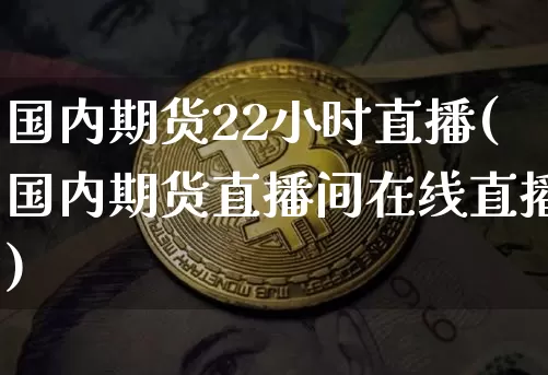 国内期货22小时直播(国内期货直播间在线直播)_https://www.erdeww.com_期货知识_第1张