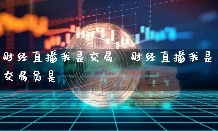 财经直播我是交易呿财经直播我是交易员是谿_https://www.erdeww.com_期货资讯_第1张