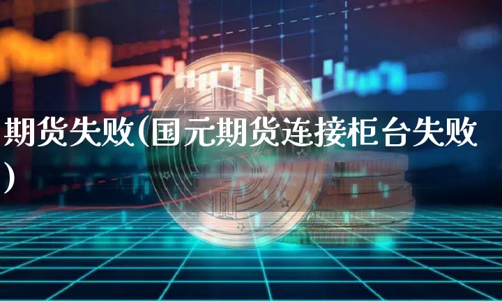 期货失败(国元期货连接柜台失败)_https://www.erdeww.com_期货_第1张