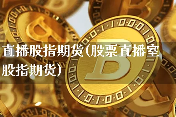 直播股指期货(股票直播室股指期货)_https://www.erdeww.com_期货知识_第1张