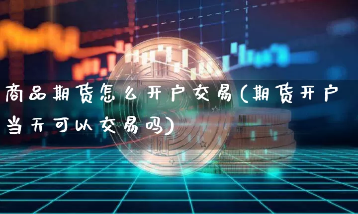 商品期货怎么开户交易(期货开户当天可以交易吗)_https://www.erdeww.com_期货走势_第1张