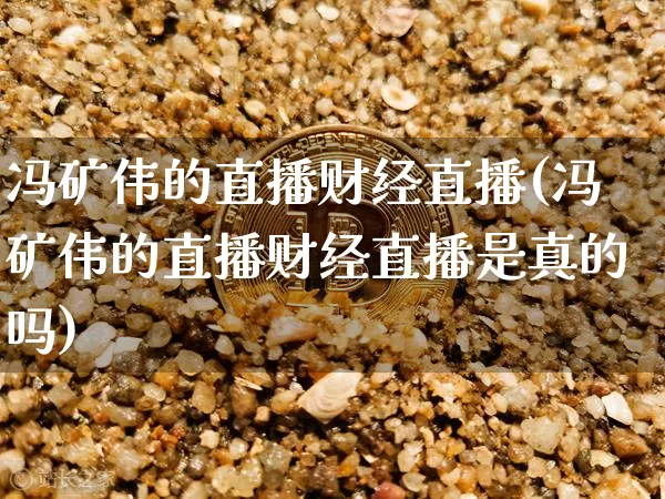 冯矿伟的直播财经直播(冯矿伟的直播财经直播是真的吗)_https://www.erdeww.com_期货_第1张