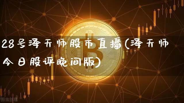 28号泽天师股市直播(泽天师今日股评晚间版)_https://www.erdeww.com_期货_第1张