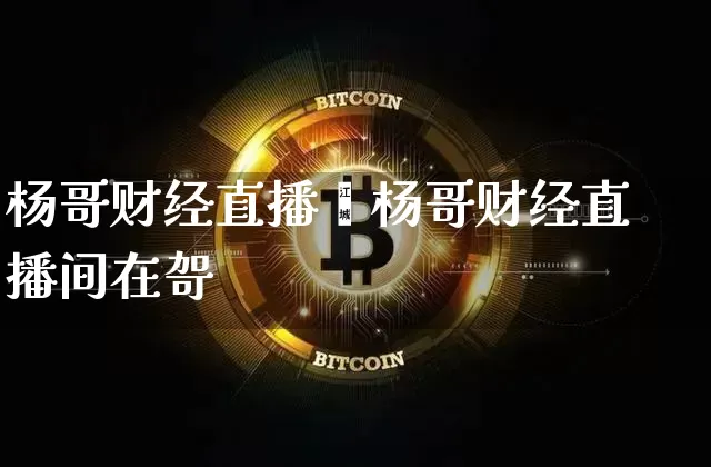 杨哥财经直播闿杨哥财经直播间在哿_https://www.erdeww.com_期货资讯_第1张