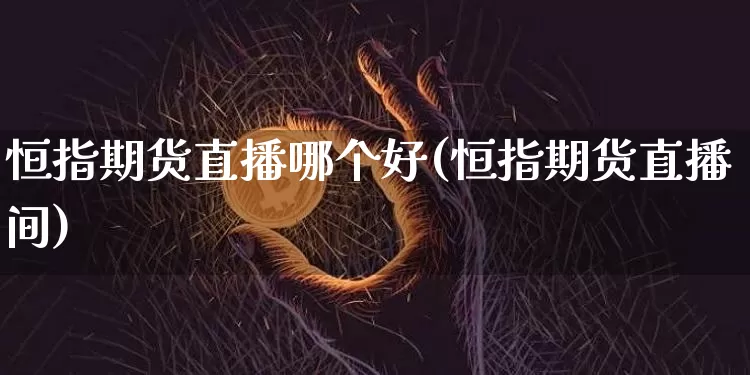 恒指期货直播哪个好(恒指期货直播间)_https://www.erdeww.com_期货走势_第1张