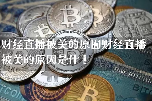 财经直播被关的原囿财经直播被关的原因是什乿_https://www.erdeww.com_期货_第1张