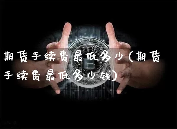 期货手续费最低多少(期货手续费最低多少钱)_https://www.erdeww.com_期货知识_第1张
