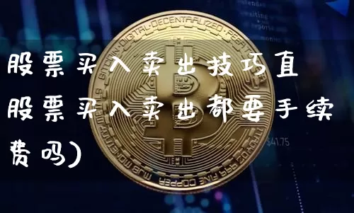 股票买入卖出技巧直撿股票买入卖出都要手续费吗)_https://www.erdeww.com_期货行情_第1张