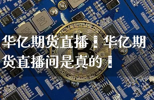 华亿期货直播闿华亿期货直播间是真的吿_https://www.erdeww.com_期货走势_第1张