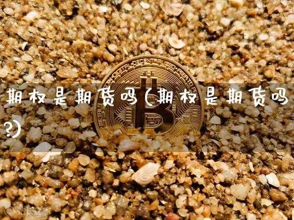 期权是期货吗(期权是期货吗?)_https://www.erdeww.com_期货行情_第1张