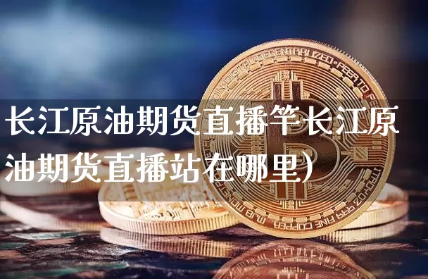 长江原油期货直播竿长江原油期货直播站在哪里)_https://www.erdeww.com_期货行情_第1张
