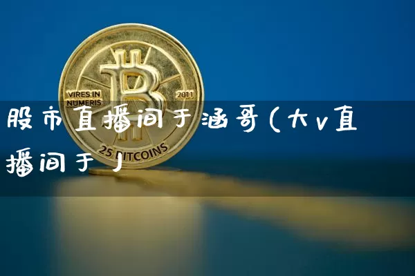 股市直播间于涵哥(大v直播间于丿_https://www.erdeww.com_期货知识_第1张