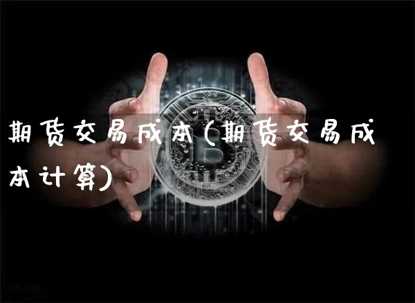 期货交易成本(期货交易成本计算)_https://www.erdeww.com_期货资讯_第1张