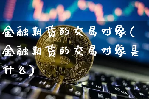 金融期货的交易对象(金融期货的交易对象是什么)_https://www.erdeww.com_期货行情_第1张