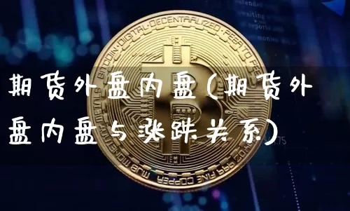 期货外盘内盘(期货外盘内盘与涨跌关系)_https://www.erdeww.com_期货行情_第1张