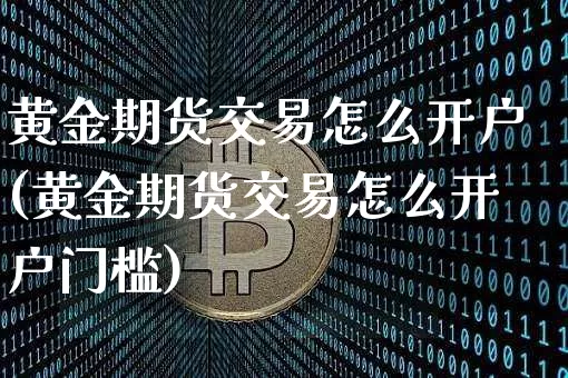黄金期货交易怎么开户(黄金期货交易怎么开户门槛)_https://www.erdeww.com_期货资讯_第1张