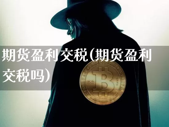 期货盈利交税(期货盈利交税吗)_https://www.erdeww.com_期货资讯_第1张