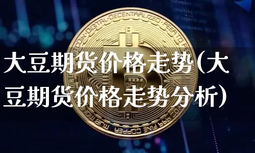 大豆期货价格走势(大豆期货价格走势分析)_https://www.erdeww.com_期货走势_第1张